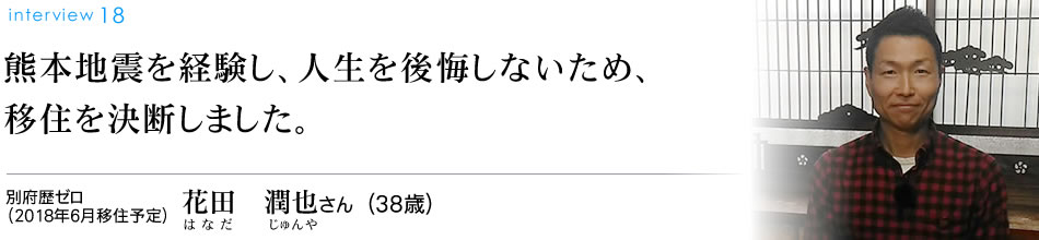 熊本地震を経験し、人生を後悔しないため、移住を決断しました。別府歴ゼロ　花田　潤也さん（38歳）