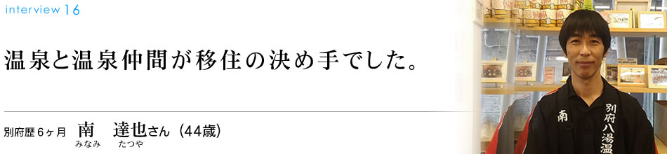 温泉と温泉仲間が移住の決め手でした。別府歴６ヶ月　南　達也さん（44歳）